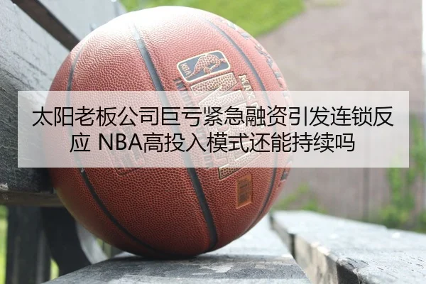 太阳老板公司巨亏紧急融资引发连锁反应 NBA高投入模式还能持续吗 | MilanSportsAPP