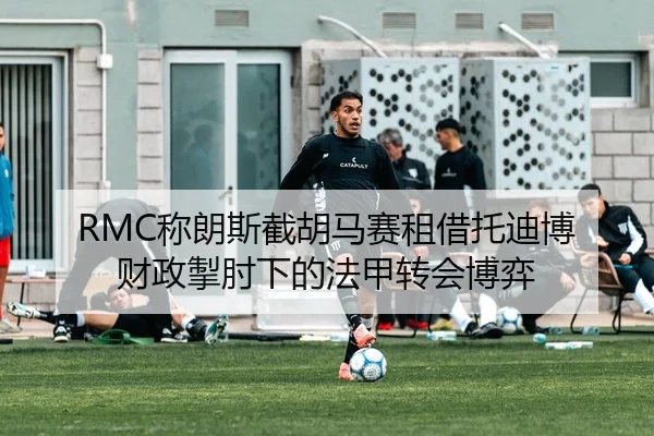 RMC称朗斯截胡马赛租借托迪博 财政掣肘下的法甲转会博弈 | MilanSportsAPP