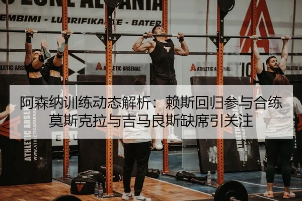 阿森纳训练动态解析：赖斯回归参与合练莫斯克拉与吉马良斯缺席引关注 | MilanSportsAPP