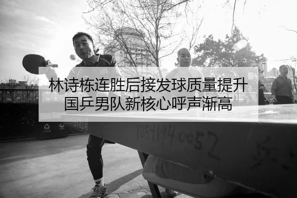 林诗栋连胜后接发球质量提升 国乒男队新核心呼声渐高 | MilanSportsAPP