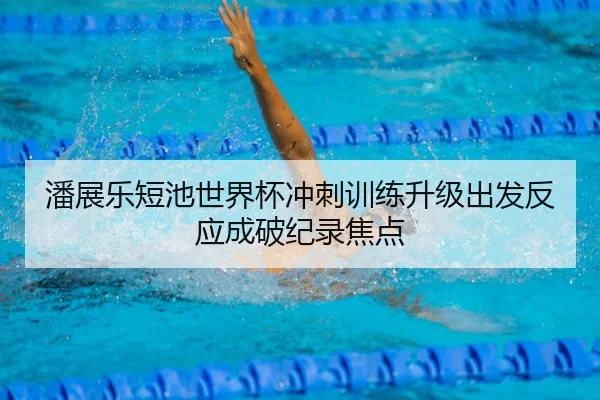 潘展乐短池世界杯冲刺训练升级出发反应成破纪录焦点 | MilanSportsAPP